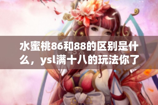 水蜜桃86和88的区别是什么，ysl满十八的玩法你了解吗
