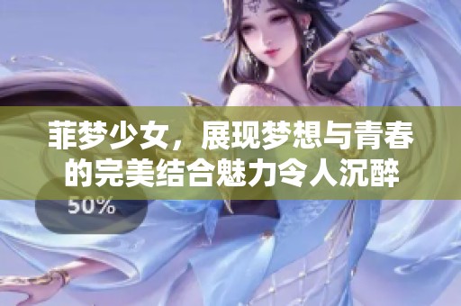 菲梦少女，展现梦想与青春的完美结合魅力令人沉醉