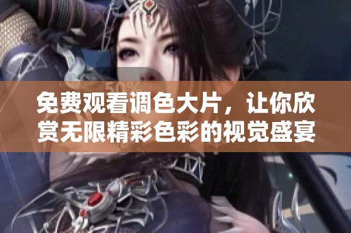 免费观看调色大片，让你欣赏无限精彩色彩的视觉盛宴