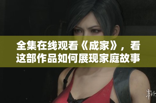 全集在线观看《成家》，看这部作品如何展现家庭故事的温情与挑战