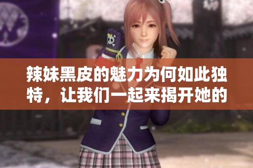 辣妹黑皮的魅力为何如此独特，让我们一起来揭开她的秘密吧