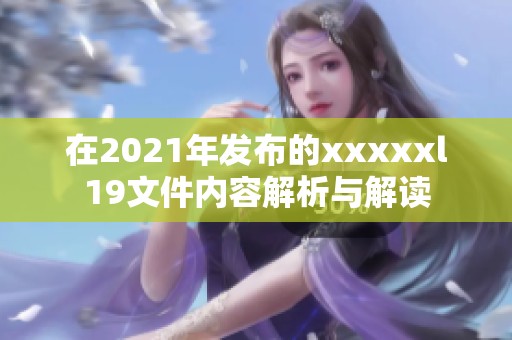 在2021年发布的xxxxxl19文件内容解析与解读