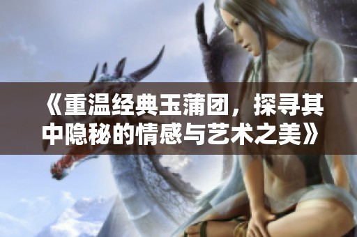 《重温经典玉蒲团，探寻其中隐秘的情感与艺术之美》