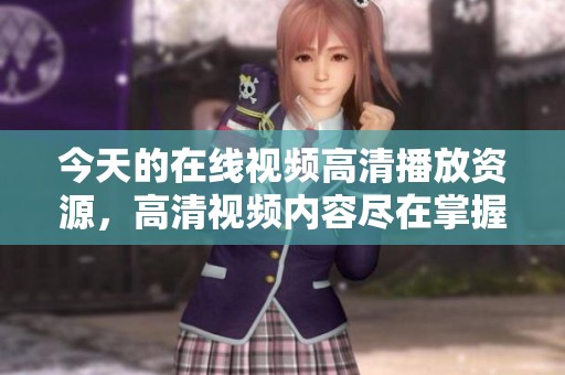 今天的在线视频高清播放资源，高清视频内容尽在掌握之中，快来观看吧！