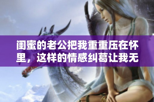 闺蜜的老公把我重重压在怀里，这样的情感纠葛让我无从逃避