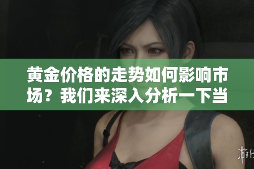 黄金价格的走势如何影响市场？我们来深入分析一下当前的黄金价格走势。