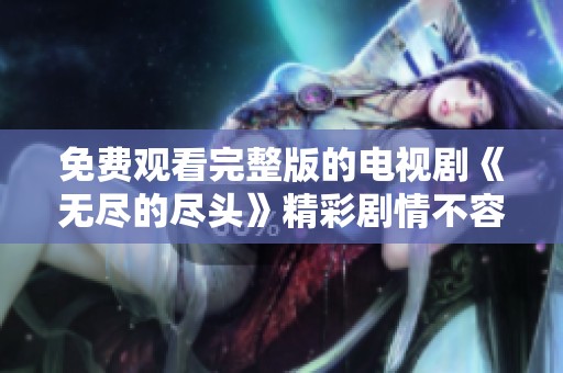 免费观看完整版的电视剧《无尽的尽头》精彩剧情不容错过