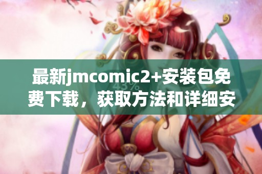 最新jmcomic2+安装包免费下载，获取方法和详细安装步骤解析分享
