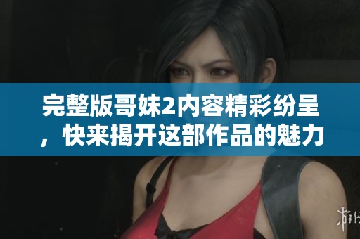 完整版哥妹2内容精彩纷呈，快来揭开这部作品的魅力吧