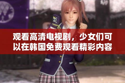 观看高清电视剧，少女们可以在韩国免费观看精彩内容