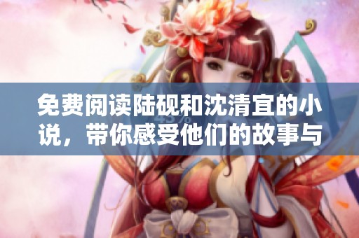 免费阅读陆砚和沈清宜的小说，带你感受他们的故事与情感之旅