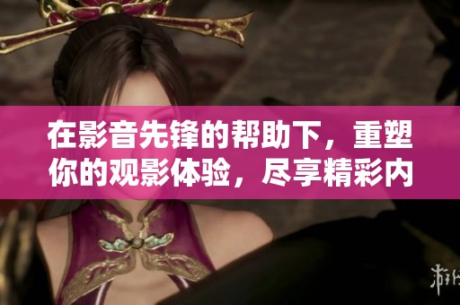 在影音先锋的帮助下，重塑你的观影体验，尽享精彩内容！