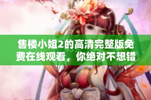 售楼小姐2的高清完整版免费在线观看，你绝对不想错过的精彩影片