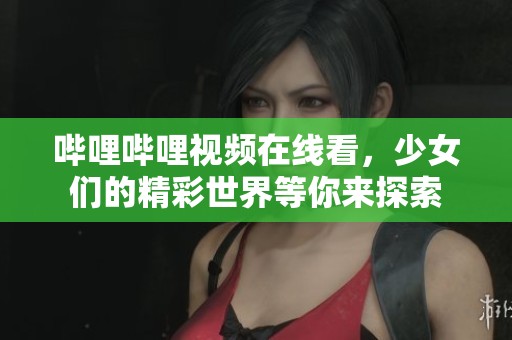 哔哩哔哩视频在线看，少女们的精彩世界等你来探索