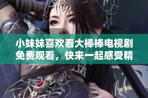 小妹妹喜欢看大棒棒电视剧免费观看，快来一起感受精彩故事吧