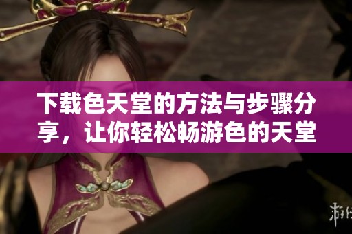 下载色天堂的方法与步骤分享，让你轻松畅游色的天堂