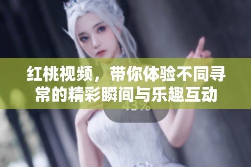红桃视频，带你体验不同寻常的精彩瞬间与乐趣互动