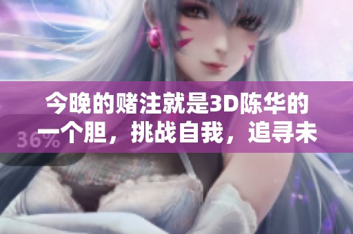 今晚的赌注就是3D陈华的一个胆，挑战自我，追寻未知的可能性