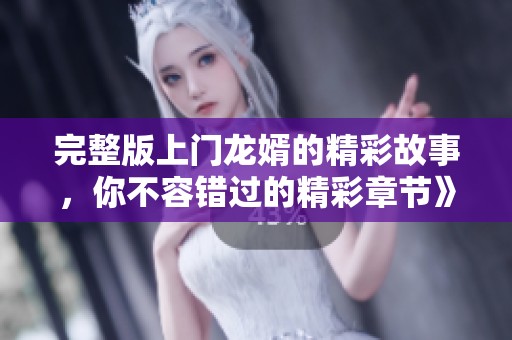 完整版上门龙婿的精彩故事，你不容错过的精彩章节》