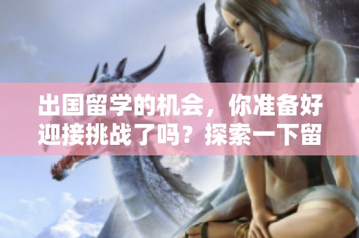 出国留学的机会，你准备好迎接挑战了吗？探索一下留学的魅力与前景吧！