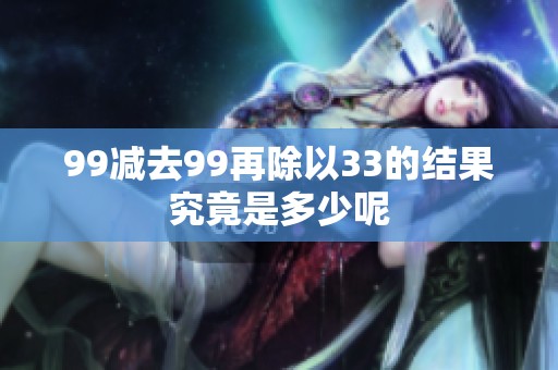 99减去99再除以33的结果究竟是多少呢