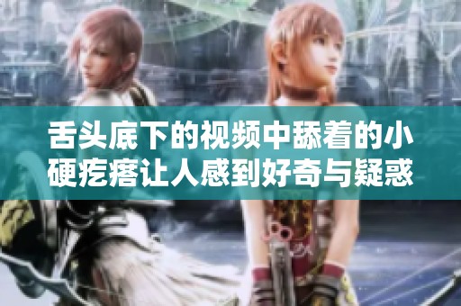 舌头底下的视频中舔着的小硬疙瘩让人感到好奇与疑惑