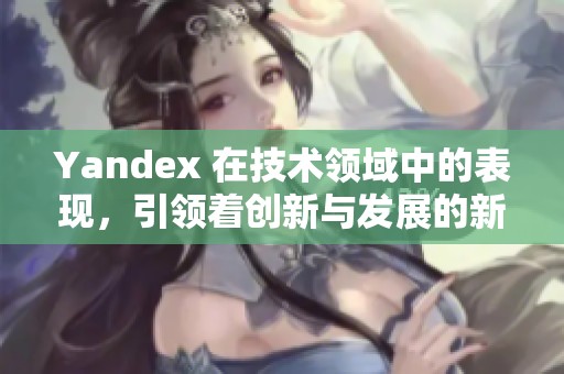 Yandex 在技术领域中的表现，引领着创新与发展的新潮流