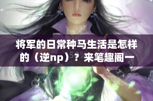 将军的日常种马生活是怎样的（逆np）？来笔趣阁一起看看吧！