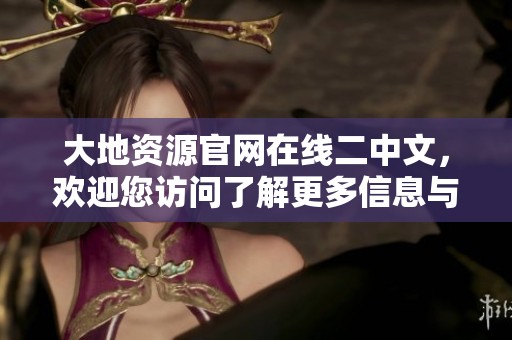 大地资源官网在线二中文，欢迎您访问了解更多信息与服务