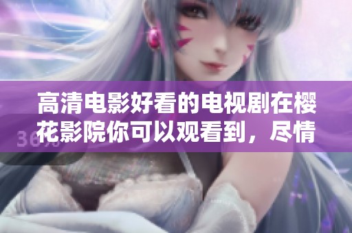 高清电影好看的电视剧在樱花影院你可以观看到，尽情享受精彩影视时光
