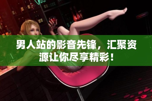 男人站的影音先锋，汇聚资源让你尽享精彩！