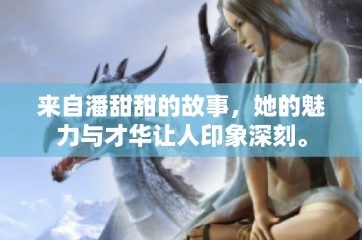 来自潘甜甜的故事，她的魅力与才华让人印象深刻。