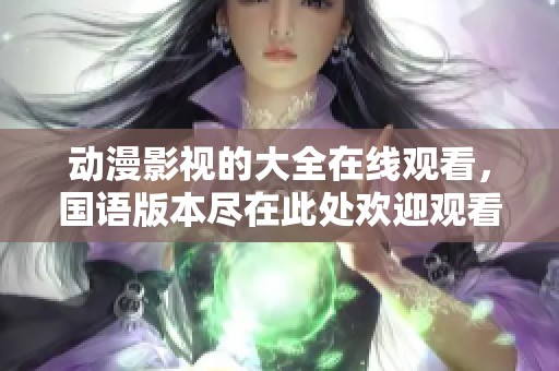 动漫影视的大全在线观看，国语版本尽在此处欢迎观看！