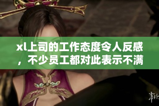 xl上司的工作态度令人反感，不少员工都对此表示不满和困惑。
