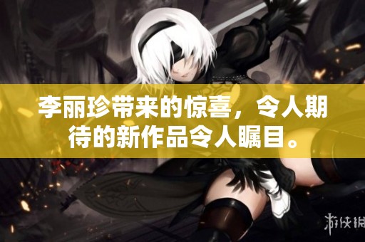 李丽珍带来的惊喜，令人期待的新作品令人瞩目。