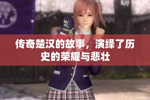 传奇楚汉的故事，演绎了历史的荣耀与悲壮
