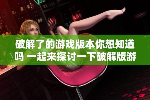 破解了的游戏版本你想知道吗 一起来探讨一下破解版游戏的那些事吧