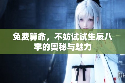 免费算命，不妨试试生辰八字的奥秘与魅力