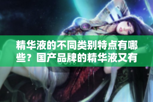 精华液的不同类别特点有哪些？国产品牌的精华液又有怎样的优势？
