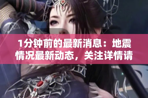 1分钟前的最新消息：地震情况最新动态，关注详情请查看！