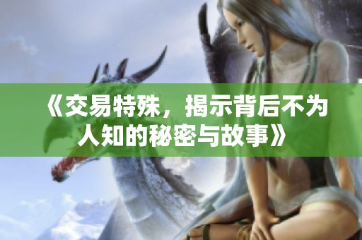 《交易特殊，揭示背后不为人知的秘密与故事》