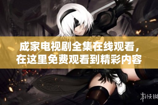 成家电视剧全集在线观看，在这里免费观看到精彩内容，尽情享受吧！