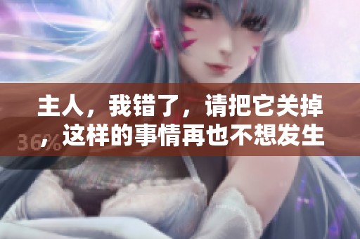 主人，我错了，请把它关掉，这样的事情再也不想发生了