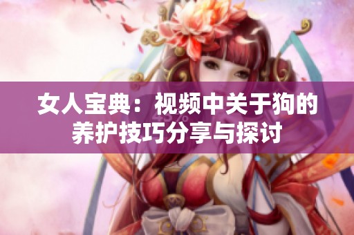女人宝典：视频中关于狗的养护技巧分享与探讨
