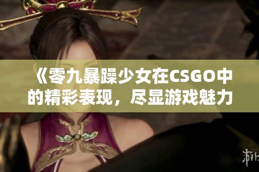 《零九暴躁少女在CSGO中的精彩表现，尽显游戏魅力与个性》