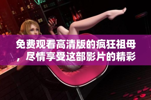 免费观看高清版的疯狂祖母，尽情享受这部影片的精彩内容！
