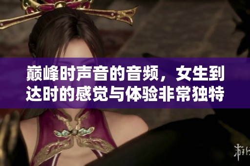 巅峰时声音的音频，女生到达时的感觉与体验非常独特