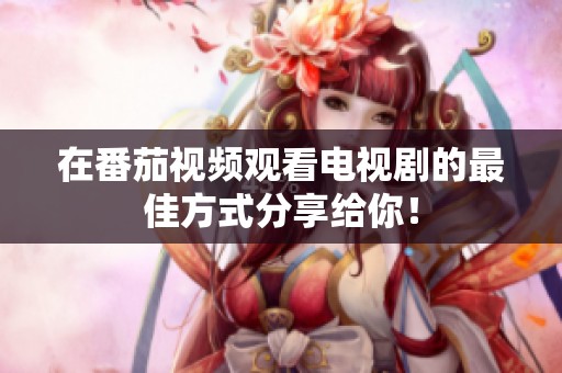 在番茄视频观看电视剧的最佳方式分享给你！