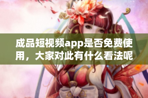 成品短视频app是否免费使用，大家对此有什么看法呢