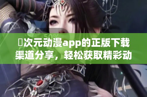 囧次元动漫app的正版下载渠道分享，轻松获取精彩动漫内容！
